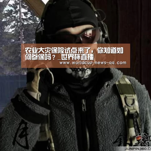 农业大灾保险试点来了,你知道如何参保吗?_世界杯直播(图1) 2026世界杯赛程